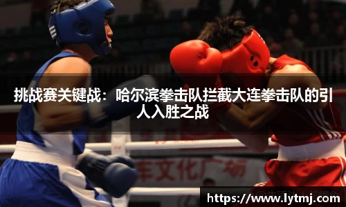 挑战赛关键战：哈尔滨拳击队拦截大连拳击队的引人入胜之战