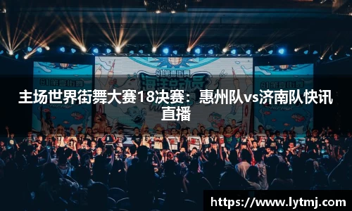主场世界街舞大赛18决赛：惠州队vs济南队快讯直播