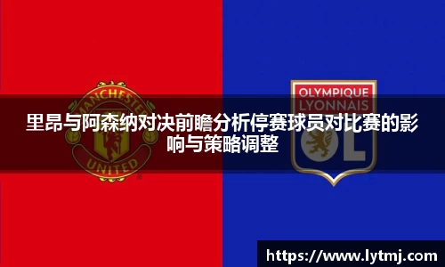 里昂与阿森纳对决前瞻分析停赛球员对比赛的影响与策略调整