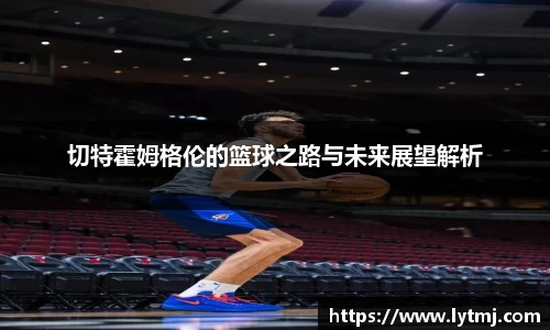 切特霍姆格伦的篮球之路与未来展望解析