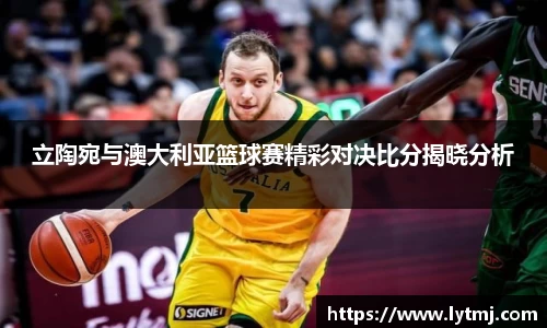 立陶宛与澳大利亚篮球赛精彩对决比分揭晓分析